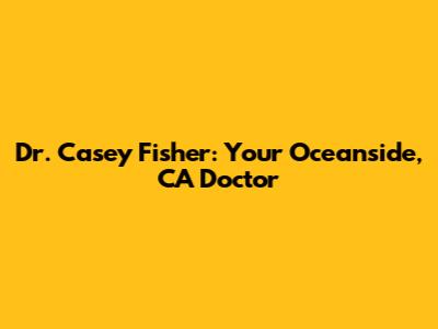 Dr. Casey Fisher: Your Oceanside, CA Doctor