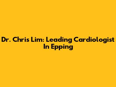 Dr. Chris Lim: Leading Cardiologist In Epping