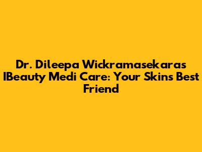 Dr. Dileepa Wickramasekara's IBeauty Medi Care: Your Skin's Best Friend