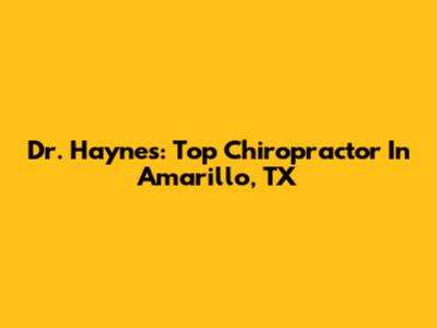 Dr. Haynes: Top Chiropractor In Amarillo, TX