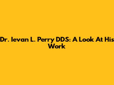 Dr. Ievan L. Perry DDS: A Look At His Work
