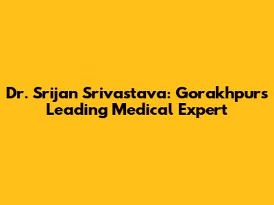 Dr. Srijan Srivastava: Gorakhpur's Leading Medical Expert