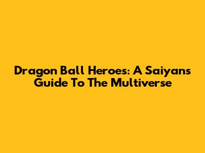 Dragon Ball Heroes: A Saiyan's Guide To The Multiverse