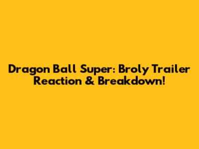 Dragon Ball Super: Broly Trailer Reaction & Breakdown!