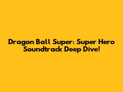 Dragon Ball Super: Super Hero Soundtrack Deep Dive!