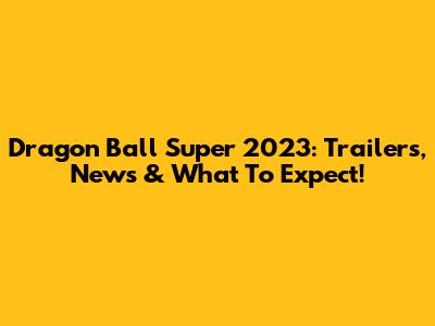 Dragon Ball Super 2023: Trailers, News & What To Expect!