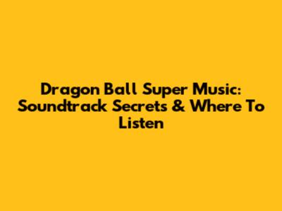 Dragon Ball Super Music: Soundtrack Secrets & Where To Listen