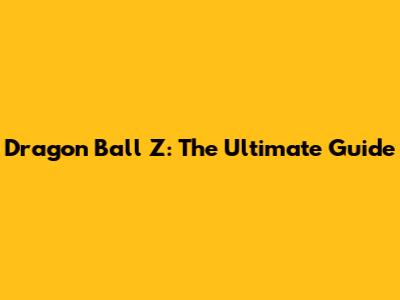 Dragon Ball Z: The Ultimate Guide