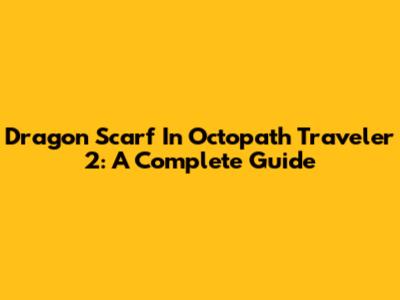 Dragon Scarf In Octopath Traveler 2: A Complete Guide