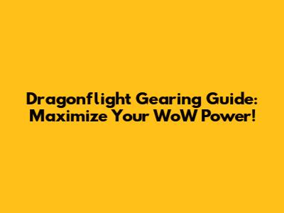 Dragonflight Gearing Guide: Maximize Your WoW Power!
