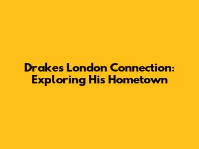 Drake's London Connection: Exploring His Hometown