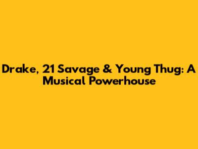 Drake, 21 Savage & Young Thug: A Musical Powerhouse