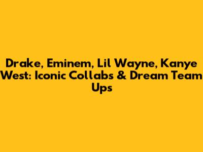 Drake, Eminem, Lil Wayne, Kanye West: Iconic Collabs & Dream Team Ups