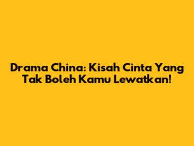 Drama China: Kisah Cinta Yang Tak Boleh Kamu Lewatkan!