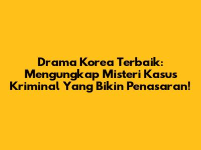 Drama Korea Terbaik: Mengungkap Misteri Kasus Kriminal Yang Bikin Penasaran!