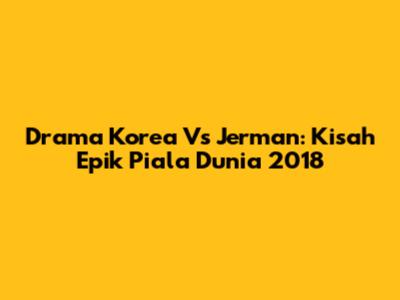 Drama Korea Vs Jerman: Kisah Epik Piala Dunia 2018
