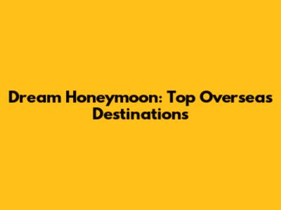 Dream Honeymoon: Top Overseas Destinations