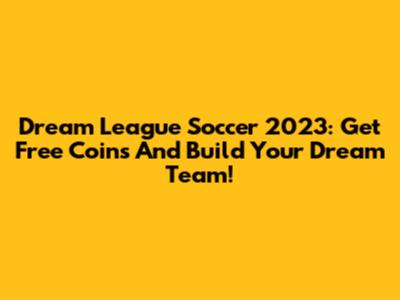 Dream League Soccer 2023: Get Free Coins And Build Your Dream Team!
