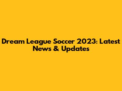 Dream League Soccer 2023: Latest News & Updates