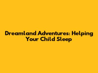 Dreamland Adventures: Helping Your Child Sleep