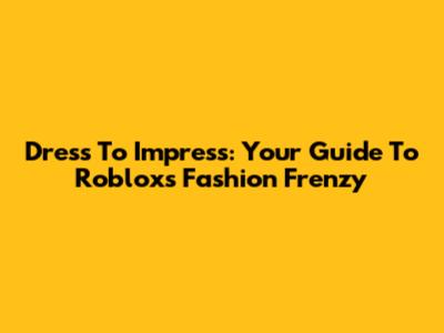 Dress To Impress: Your Guide To Roblox's Fashion Frenzy