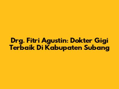Drg. Fitri Agustin: Dokter Gigi Terbaik Di Kabupaten Subang
