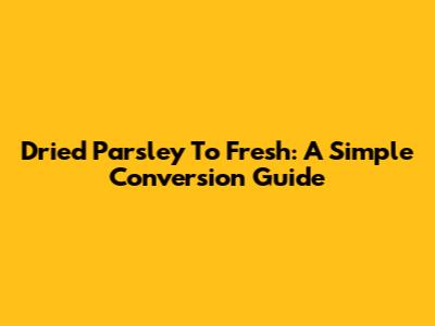 Dried Parsley To Fresh: A Simple Conversion Guide