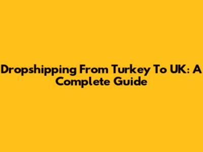 Dropshipping From Turkey To UK: A Complete Guide