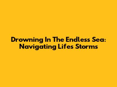 Drowning In The Endless Sea: Navigating Life's Storms