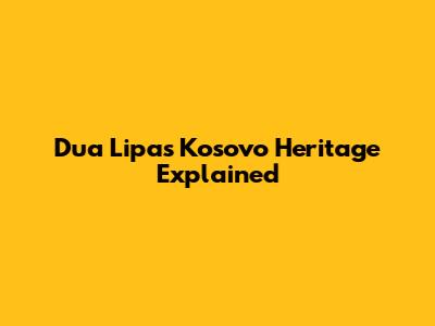 Dua Lipa's Kosovo Heritage Explained