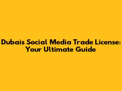 Dubai's Social Media Trade License: Your Ultimate Guide