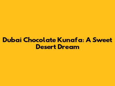 Dubai Chocolate Kunafa: A Sweet Desert Dream