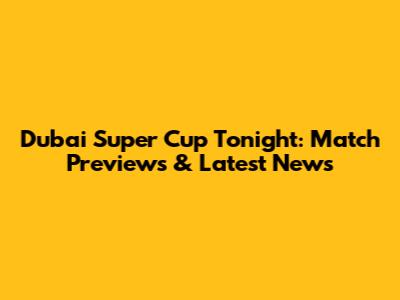 Dubai Super Cup Tonight: Match Previews & Latest News