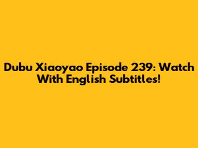 Dubu Xiaoyao Episode 239: Watch With English Subtitles!