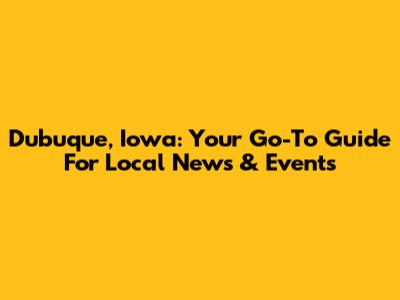 Dubuque, Iowa: Your Go-To Guide For Local News & Events