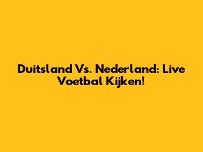 Duitsland Vs. Nederland: Live Voetbal Kijken!