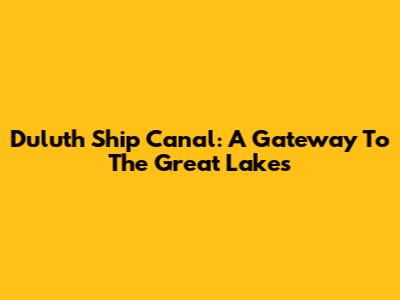 Duluth Ship Canal: A Gateway To The Great Lakes