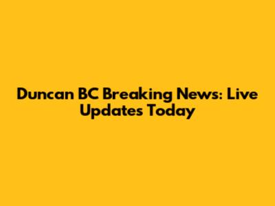 Duncan BC Breaking News: Live Updates Today