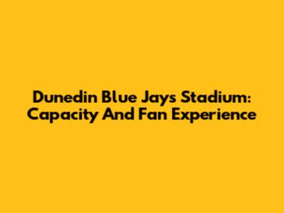 Dunedin Blue Jays Stadium: Capacity And Fan Experience