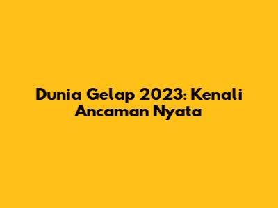 Dunia Gelap 2023: Kenali Ancaman Nyata