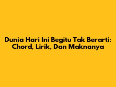 Dunia Hari Ini Begitu Tak Berarti: Chord, Lirik, Dan Maknanya