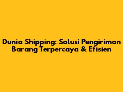 Dunia Shipping: Solusi Pengiriman Barang Terpercaya & Efisien