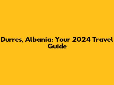 Durres, Albania: Your 2024 Travel Guide