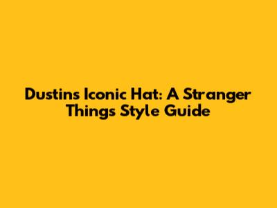 Dustin's Iconic Hat: A Stranger Things Style Guide