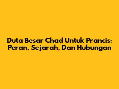 Duta Besar Chad Untuk Prancis: Peran, Sejarah, Dan Hubungan