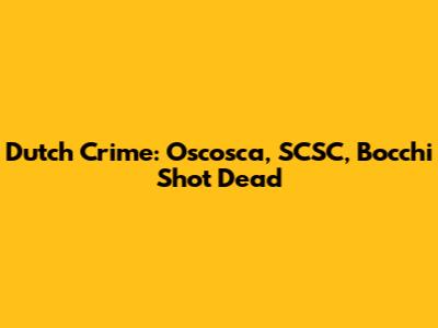 Dutch Crime: Oscosca, SCSC, Bocchi Shot Dead
