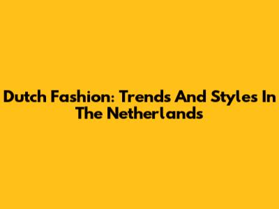 Dutch Fashion: Trends And Styles In The Netherlands