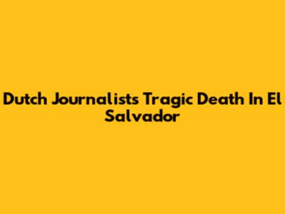 Dutch Journalist's Tragic Death In El Salvador