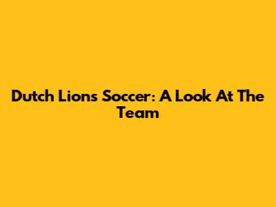 Dutch Lions Soccer: A Look At The Team