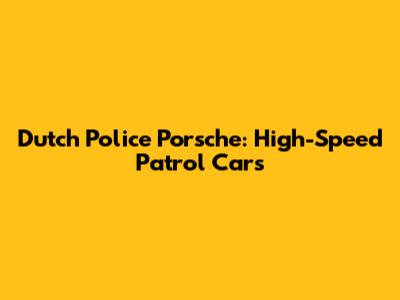 Dutch Police Porsche: High-Speed Patrol Cars